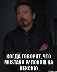  когда говорят, что mustang iv похож на нексию