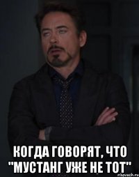  когда говорят, что "мустанг уже не тот"