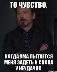 то чувство, когда ума пытается меня задеть и снова у неудачно