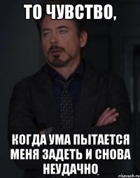 то чувство, когда ума пытается меня задеть и снова неудачно