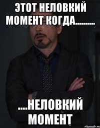 этот неловкий момент когда.......... ....неловкий момент