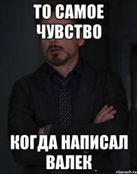 то самое чувство когда написал валек