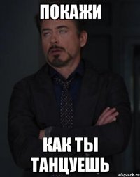 покажи как ты танцуешь