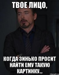 твое лицо, когда зинько просит найти ему такую картинку...