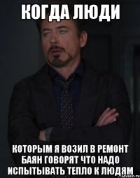 когда люди которым я возил в ремонт баян говорят что надо испытывать тепло к людям