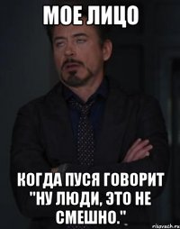 мое лицо когда пуся говорит "ну люди, это не смешно."