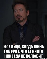  мое лицо, когда юнна говорит, что ее никто никогда не полюбит