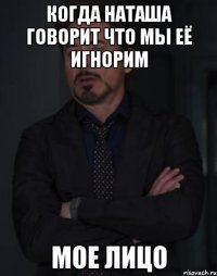 когда наташа говорит что мы её игнорим мое лицо