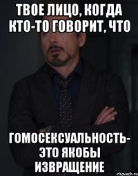 твое лицо, когда кто-то говорит, что гомосексуальность- это якобы извращение