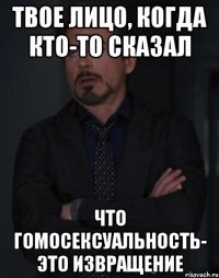 твое лицо, когда кто-то сказал что гомосексуальность- это извращение