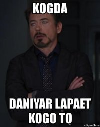 kogda daniyar lapaet kogo to