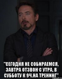  "сегодня не собираемся, завтра отзвон с утра, в субботу к 9ч.на тренинг"