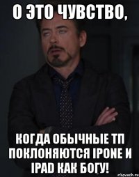 о это чувство, когда обычные тп поклоняются ipone и ipad как богу!