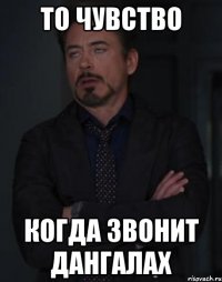 то чувство когда звонит дангалах