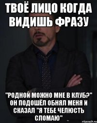 твоё лицо когда видишь фразу "родной можно мне в клуб?" он подошёл обнял меня и сказал "я тебе челюсть сломаю"