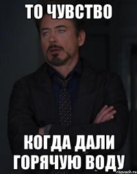 то чувство когда дали горячую воду