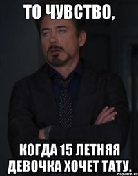 то чувство, когда 15 летняя девочка хочет тату.