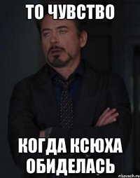 то чувство когда ксюха обиделась