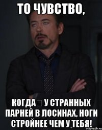 то чувство, когда у странных парней в лосинах, ноги стройнее чем у тебя!