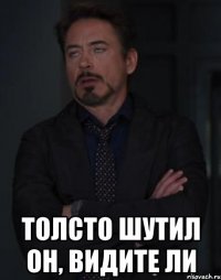  толсто шутил он, видите ли