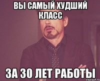 вы самый худший класс за 30 лет работы