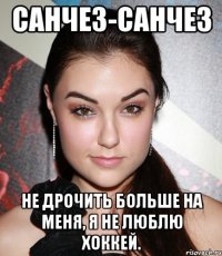 санчез-санчез не дрочить больше на меня, я не люблю хоккей.