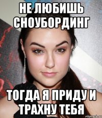 не любишь сноубординг тогда я приду и трахну тебя