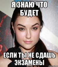 я знаю что будет если ты не сдашь экзамены