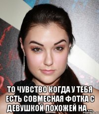  то чувство когда у тебя есть совмесная фотка с девушкой похожей на ...