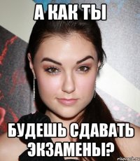 а как ты будешь сдавать экзамены?