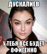 дускалиев у тебя все будет офигенно