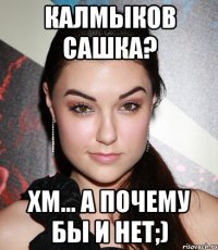 калмыков сашка? хм... а почему бы и нет;)