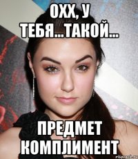 охх, у тебя...такой... предмет комплимент