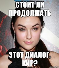 стоит ли продолжать этот диалог, кир?