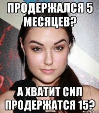 продержался 5 месяцев? а хватит сил продержатся 15?