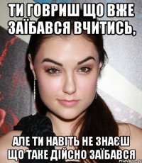 ти говриш що вже заїбався вчитись, але ти навіть не знаєш що таке дійсно заїбався