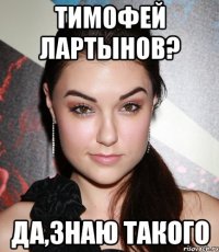 тимофей лартынов? да,знаю такого