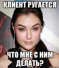 клиент ругается что мне с ним делать?