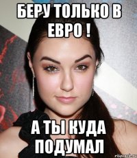 беру только в евро ! а ты куда подумал