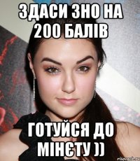 здаси зно на 200 балів готуйся до мінєту ))