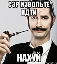 сэр извольте идти нахуй