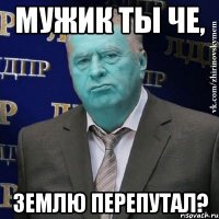 мужик ты че, землю перепутал?