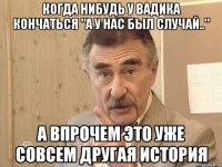 когда нибудь у вадика кончаться "а у нас был случай.." а впрочем это уже совсем другая история