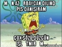 mən azərbaycan dilində pis danışıram çox sözü düzgün işlətmirəm...
