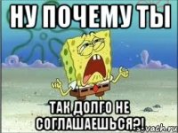 ну почему ты так долго не соглашаешься?!