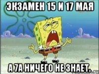 экзамен 15 и 17 мая а 7а ничего не знает.