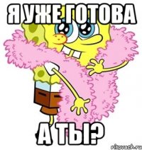 я уже готова а ты?