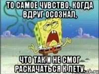 то самое чувство, когда вдруг осознал, что так и не смог раскачаться к лету.