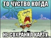 то чуство когда не сохранил карту.