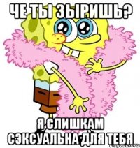 че ты зыришь? я слишкам сэксуальна для тебя